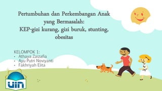 KELOMPOK 1:
• Athaya Zaizafia
• Ayu Putri Noviyanti
• Fakhriyah Elita
Pertumbuhan dan Perkembangan Anak
yang Bermasalah:
KEP-gizi kurang, gizi buruk, stunting,
obesitas
 