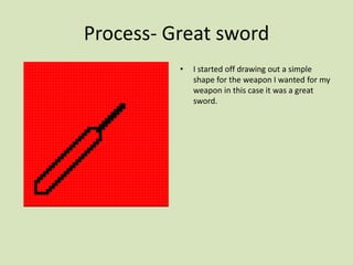 Process- Great sword
• I started off drawing out a simple
shape for the weapon I wanted for my
weapon in this case it was a great
sword.
 