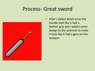 Process- Great sword
• After I added detail on to the
handle look like it had a
leather grip and I added some
design to the pommel to make
it look like it had a gem on the
weapon
 