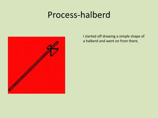 Process-halberd
I started off drawing a simple shape of
a halberd and went on from there.
 