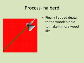 Process- halberd
• Finally I added deatail
to the wooden pole
to make it more wood
like
 