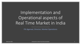 Implementation and
Operational aspects of
Real Time Market in India
P.K.Agarwal, Director, Market Operations
28th April 2020 Introduction to Real Time Elecricity Market 1
 