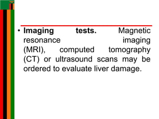 • Imaging tests. Magnetic
resonance imaging
(MRI), computed tomography
(CT) or ultrasound scans may be
ordered to evaluate liver damage.
 