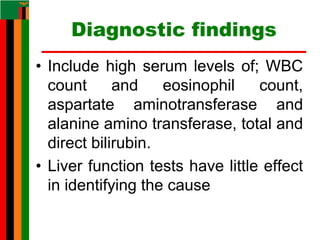 Diagnostic findings
• Include high serum levels of; WBC
count and eosinophil count,
aspartate aminotransferase and
alanine amino transferase, total and
direct bilirubin.
• Liver function tests have little effect
in identifying the cause
 