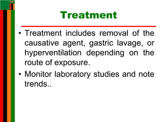 Treatment
• Treatment includes removal of the
causative agent, gastric lavage, or
hyperventilation depending on the
route of exposure.
• Monitor laboratory studies and note
trends..
 