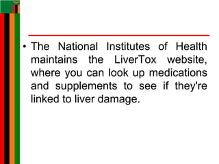 • The National Institutes of Health
maintains the LiverTox website,
where you can look up medications
and supplements to see if they're
linked to liver damage.
 