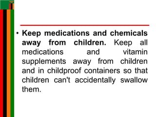 • Keep medications and chemicals
away from children. Keep all
medications and vitamin
supplements away from children
and in childproof containers so that
children can't accidentally swallow
them.
 
