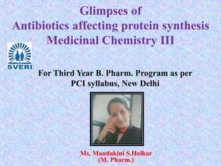 Glimpses of
Antibiotics affecting protein synthesis
Medicinal Chemistry III
Ms. Mandakini S.Holkar
(M. Pharm.)
For Third Year B. Pharm. Program as per
PCI syllabus, New Delhi
 