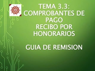 TEMA 3.3:
COMPROBANTES DE
PAGO
RECIBO POR
HONORARIOS
GUIA DE REMISION
 