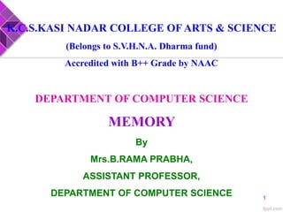 K.C.S.KASI NADAR COLLEGE OF ARTS & SCIENCE
(Belongs to S.V.H.N.A. Dharma fund)
Accredited with B++ Grade by NAAC
DEPARTMENT OF COMPUTER SCIENCE
MEMORY
By
Mrs.B.RAMA PRABHA,
ASSISTANT PROFESSOR,
DEPARTMENT OF COMPUTER SCIENCE 1
 