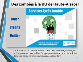 Des zombies à la BU de Haute-Alsace !
119
Un étudiant a dit par exemple : « la BU, c’est pas drôle, mais le jeu
oui ! », u...
