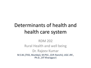 Determinants of health and
health care system
RDM 202
Rural Health and well being
Dr. Rajeev Kumar
M.S.W.,(TISS, Mumbai), M.Phil., (CIP, Ranchi), UGC-JRF.,
Ph.D., (IIT Kharagpur)
 