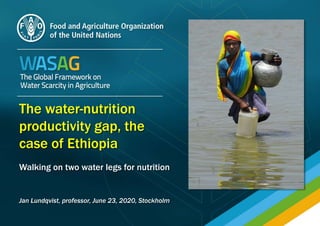 The water-nutrition
productivity gap, the
case of Ethiopia
Walking on two water legs for nutrition
Jan Lundqvist, professor, June 23, 2020, Stockholm
 