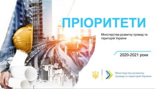 ПРІОРИТЕТИ
Міністерства розвитку громад та
територій України
2020-2021 роки
 