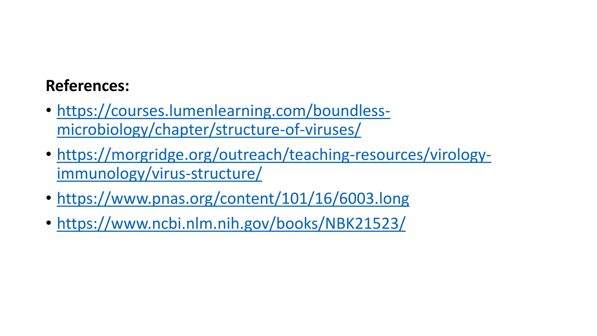 References:
• https://courses.lumenlearning.com/boundless-
microbiology/chapter/structure-of-viruses/
• https://morgridge.org/outreach/teaching-resources/virology-
immunology/virus-structure/
• https://www.pnas.org/content/101/16/6003.long
• https://www.ncbi.nlm.nih.gov/books/NBK21523/
 