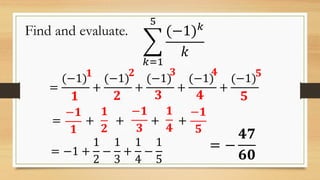 Find and evaluate.
𝑘=1
5
(−1) 𝑘
𝑘
=
(−1)
+
(−1)
+
(−1)
+
(−1)
+
(−1)
= −
𝟒𝟕
𝟔𝟎= −1 +
1
2
−
1
3
+
1
4
−
1
5
𝟏
𝟏
𝟐
𝟐
𝟑
𝟑
𝟒
𝟒
𝟓
𝟓
= + + + +
−𝟏
𝟏
𝟏
𝟐
−𝟏
𝟑
𝟏
𝟒
−𝟏
𝟓