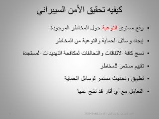 •‫مستوى‬ ‫رفع‬‫التوعية‬‫الموجودة‬ ‫المخاطر‬ ‫حول‬
•‫إيجاد‬‫المخاطر‬ ‫من‬ ‫والتوعية‬ ‫الحماية‬ ‫وسائل‬
•‫نسج‬‫المس‬ ‫التهديدات‬ ‫لمكافحة‬ ‫والتحالفات‬ ‫االتفاقات‬ ‫كافة‬‫تجدة‬
•‫تقييم‬‫للمخاطر‬ ‫مستمر‬
•‫تطبيق‬‫الحماية‬ ‫لوسائل‬ ‫مستمر‬ ‫وتحديث‬
•‫التعامل‬‫عنها‬ ‫تنتج‬ ‫قد‬ ‫آثار‬ ‫أي‬ ‫مع‬
‫تحقيق‬ ‫كيفيه‬‫األمن‬‫السيبراني‬
‫السيبراني‬ ‫األمن‬-‫م‬/‫البيلي‬ ‫أيمن‬-‫للتواصل‬7729154456
 