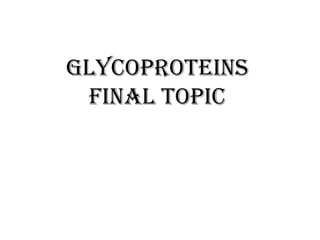 Glycoproteins
FINAL TOPIC
 