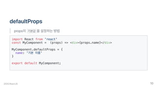 defaultProps
props의 기본값 을설정하는방법
import React from 'react'
const MyComponent = (props) => <div>{props.name}</div>
MyComponent.defaultProps = {
name: '기본 이름'
}
export default MyComponent;
2020.ReactJS 10
 