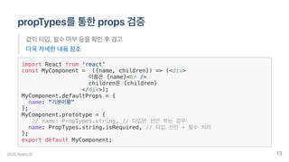 propTypes를통한props검증
값의타입,필수여부등을확인후경고
더욱자세한내용참조
import React from 'react'
const MyComponent = ({name, children}) => (<div>
이름은 {name}<br />
children은 {children}
</div>);
MyComponent.defaultProps = {
name: "기본이름"
};
MyComponent.prototype = {
// name: PropTypes.string, // 타입만 선언 하는 경우
name: PropTypes.string.isRequired, // 타입 선언 + 필수 처리
};
export default MyComponent;
2020.ReactJS 13
 