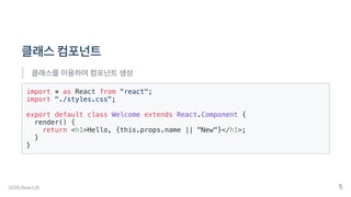 클래스컴포넌트
클래스를이용하여컴포넌트생성
import * as React from "react";
import "./styles.css";
export default class Welcome extends React.Component {
render() {
return <h1>Hello, {this.props.name || "New"}</h1>;
}
}
2020.ReactJS 5
 
