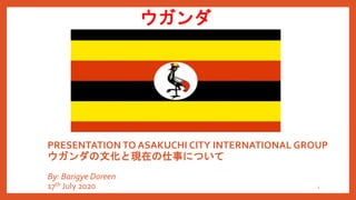PRESENTATION TO ASAKUCHI CITY INTERNATIONAL GROUP
ウガンダの文化と現在の仕事について
By: Barigye Doreen
17th July 2020
ウガンダ
1
 