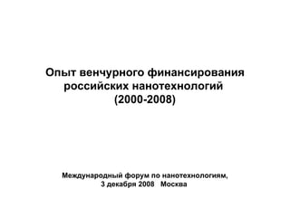 Опыт венчурного финансирования российских нанотехнологий  (2000-2008) Международн ый  форум по нанотехнологиям , 3 декабря 2008  Москва  