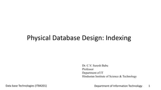 Department of Information Technology 1Data base Technologies (ITB4201)
Physical Database Design: Indexing
Dr. C.V. Suresh Babu
Professor
Department of IT
Hindustan Institute of Science & Technology
 