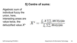 Department of Information Technology 16Soft Computing (ITC4256 )
5] Centre of sums:
Algebraic sum of
individual fuzzy the
union, here,
interesting areas are
value twice, the
defuzzified value X+
 