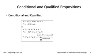 Department of Information Technology 9Soft Computing (ITC4256 )
Conditional and Qualified Propositions
• Conditional and Qualified






Yy
Y
X Y
XY
yfyB
yxfyxR
BYAX
BYAXPpT
PBYAXp
yxRSpT
SBYAXp
)()(
),(),(
}is|isPr{
})is|is(Pr{)(
.is}is|isPr{:
or
)),(()(
.isisthen,isIf:
 