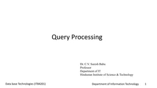 Department of Information Technology 1Data base Technologies (ITB4201)
Query Processing
Dr. C.V. Suresh Babu
Professor
Department of IT
Hindustan Institute of Science & Technology
 