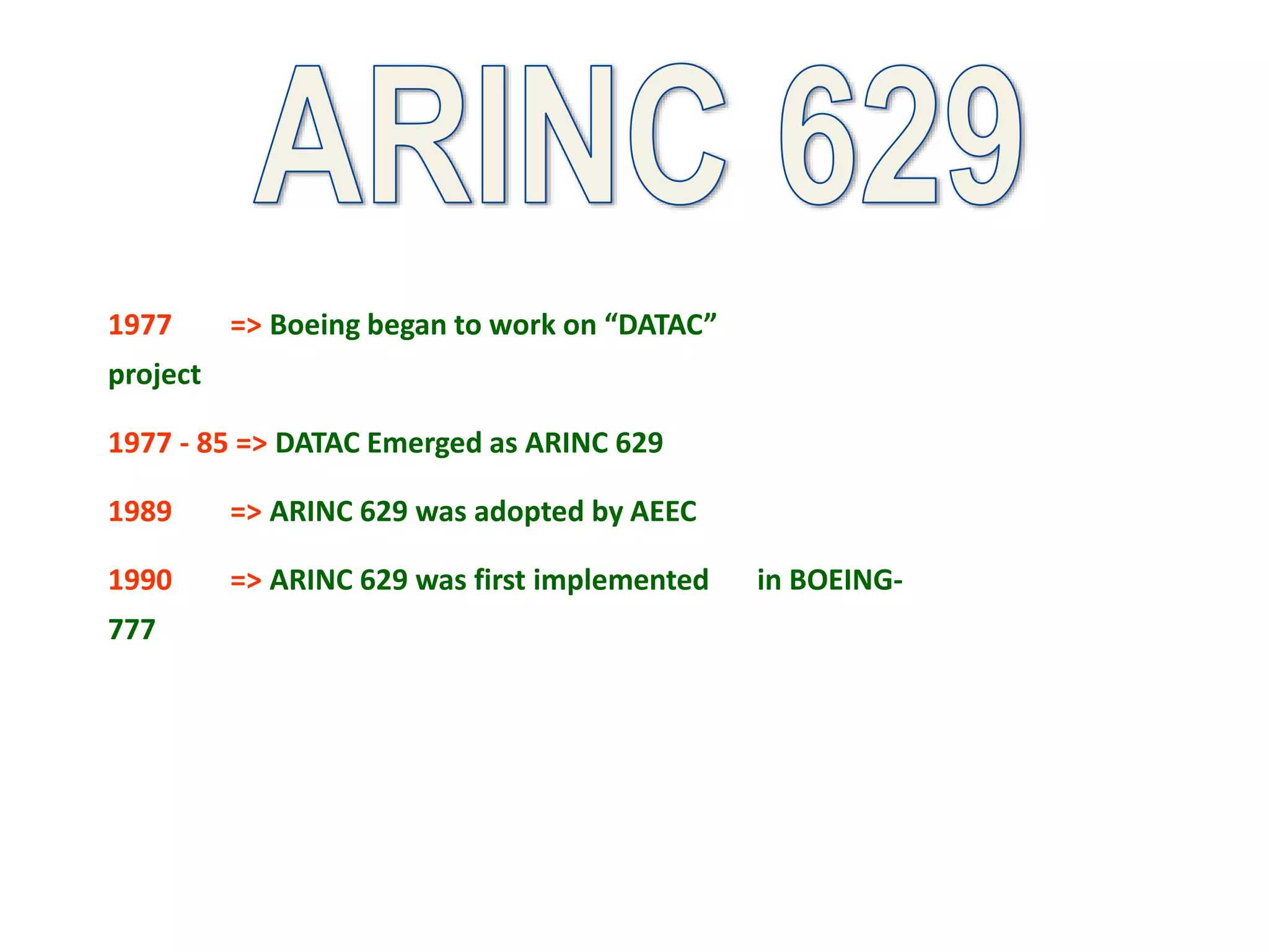 1977 => Boeing began to work on “DATAC”
project
1977 - 85 => DATAC Emerged as ARINC 629
1989 => ARINC 629 was adopted by AEEC
1990 => ARINC 629 was first implemented in BOEING-
777
 