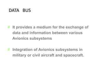 # It provides a medium for the exchange of
data and information between various
Avionics subsystems
# Integration of Avionics subsystems in
military or civil aircraft and spacecraft.
DATA BUS
 