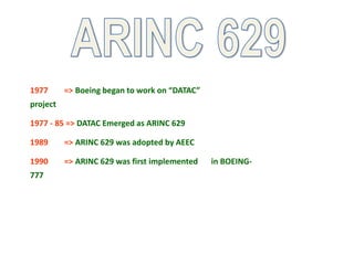 1977 => Boeing began to work on “DATAC”
project
1977 - 85 => DATAC Emerged as ARINC 629
1989 => ARINC 629 was adopted by AEEC
1990 => ARINC 629 was first implemented in BOEING-
777
 