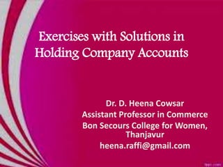 Exercises with Solutions in
Holding Company Accounts
Dr. D. Heena Cowsar
Assistant Professor in Commerce
Bon Secours College for Women,
Thanjavur
heena.raffi@gmail.com
 