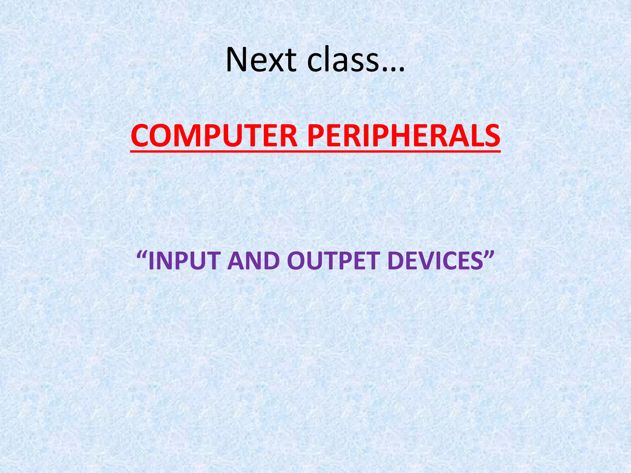 Next class…
COMPUTER PERIPHERALS
“INPUT AND OUTPET DEVICES”