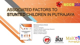 ASSOCIATED FACTORS TO
STUNTED CHILDREN IN PUTRAJAYA
1
Mohammad Hasnan Ahmad
Nutritionist
Principal Investigator
Centre for Nutrition Epidemiology Research
Institute for Public Health
National Institutes of Health
Ministry of Health Malaysia
 