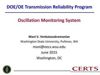 Oscillation Monitoring System
Mani V. Venkatasubramanian
Washington State University, Pullman, WA
mani@eecs.wsu.edu
June 2015
Washington, DC
DOE/OE Transmission Reliability Program
 