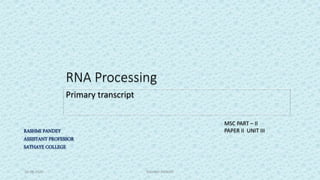 RNA Processing
Primary transcript
RASHMI PANDEY
ASSISTANT PROFESSOR
SATHAYE COLLEGE
MSC PART – II
PAPER II UNIT III
30-08-2020 RASHMI PANDEY
 