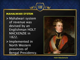  Mahalwari system
of revenue was
devised by an
Englishman HOLT
MACKENZIE in
1822.
 Implemented in
North Western
provinces of
Bengal Presidency.
Holt Mackenzie
MAHALWARI SYSTEM
 