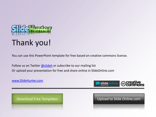 Thank you!
You can use this PowerPoint template for free based on creative commons license.
Follow us on Twitter @slideh or subscribe to our mailing list
Or upload your presentation for free and share online in SlideOnline.com
www.SlideHunter.com
Upload to Slide Online.comDownload Free Templates
 
