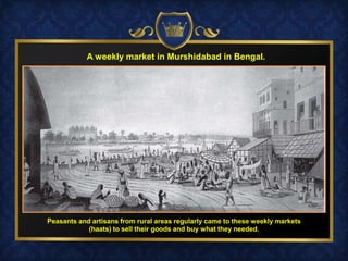 Peasants and artisans from rural areas regularly came to these weekly markets
(haats) to sell their goods and buy what they needed.
A weekly market in Murshidabad in Bengal.
 