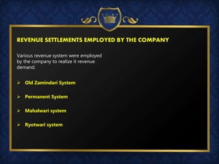 REVENUE SETTLEMENTS EMPLOYED BY THE COMPANY
Various revenue system were employed
by the company to realize it revenue
demand.
 Old Zamindari System
 Permanent System
 Mahalwari system
 Ryotwari system
 