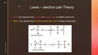 z
Lewis – electron pair Theory
 Acid : Any species that accepts an electron pair is called Lewis acid.
 Base : Any species that donates an electron pair is called Lewis base.
Presentedby:FreyaCardozo
10
 