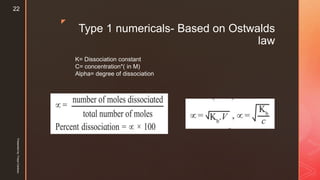 z
Type 1 numericals- Based on Ostwalds
law

K= Dissociation constant
C= concentration*( in M)
Alpha= degree of dissociation
Presentedby:FreyaCardozo
22
 