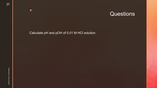 z
Questions
Calculate pH and pOH of 0.01 M HCl solution.
Presentedby:FreyaCardozo
37
 