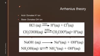 z
Arrhenius theory
 Acid- Donates H+ ion
 Base- Donates OH- ion
Presentedby:FreyaCardozo
6
 