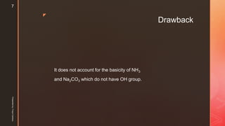 z
Drawback
It does not account for the basicity of NH3
and Na2CO3 which do not have OH group.
Presentedby:FreyaCardozo
7
 