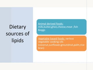 Dietary
sources of
lipids
Animal derived foods:
milk,butter,ghee,cheese,meat ,fish
&eggs
Vegetable based foods: various
vegatable cooking oils
(coconut,sunflower,groundnut,palm,rice
bran)
 