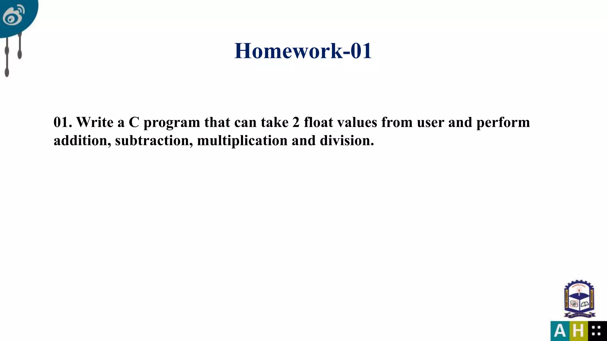 Homework-01 01. Write a C program that can take 2 float values from user and perform addition, subtraction, multiplication and division.
